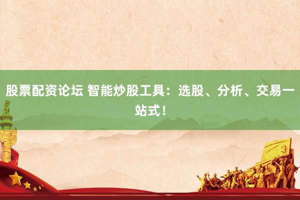 股票配资论坛 智能炒股工具：选股、分析、交易一站式！