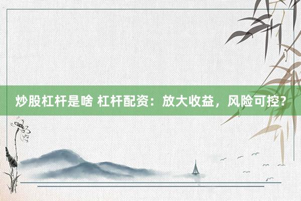 炒股杠杆是啥 杠杆配资：放大收益，风险可控？