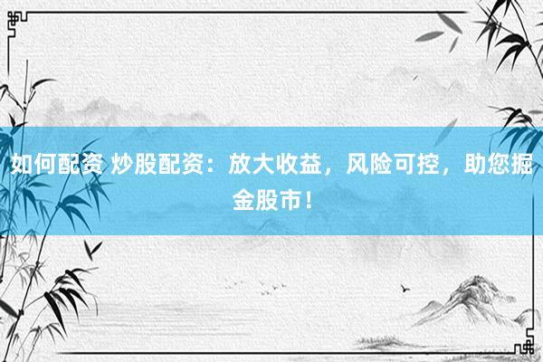 如何配资 炒股配资：放大收益，风险可控，助您掘金股市！