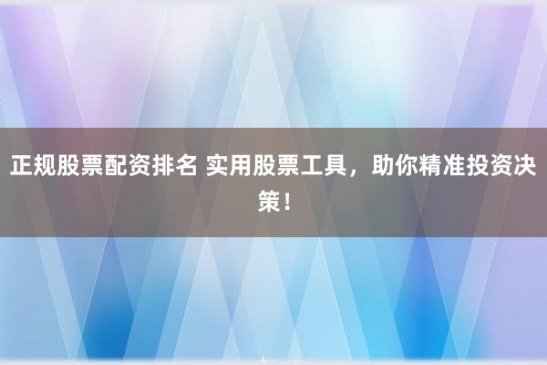 正规股票配资排名 实用股票工具，助你精准投资决策！