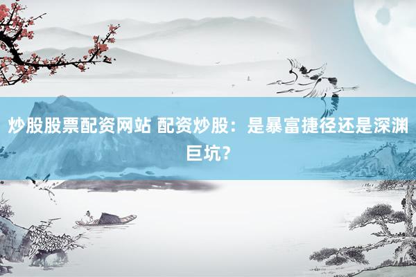 炒股股票配资网站 配资炒股：是暴富捷径还是深渊巨坑？