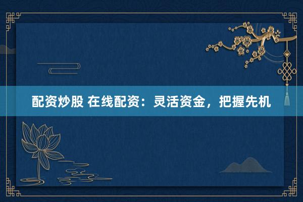 配资炒股 在线配资：灵活资金，把握先机