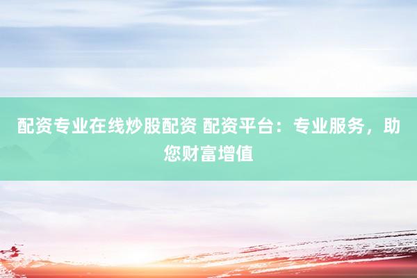配资专业在线炒股配资 配资平台：专业服务，助您财富增值