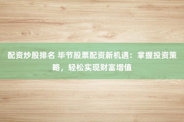 配资炒股排名 毕节股票配资新机遇：掌握投资策略，轻松实现财富增值