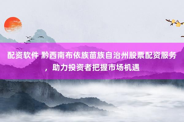 配资软件 黔西南布依族苗族自治州股票配资服务，助力投资者把握市场机遇