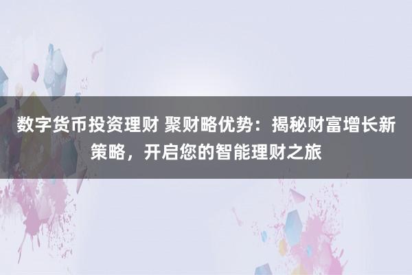 数字货币投资理财 聚财略优势：揭秘财富增长新策略，开启您的智能理财之旅