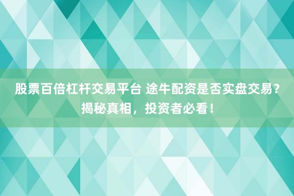 股票百倍杠杆交易平台 途牛配资是否实盘交易？揭秘真相，投资者必看！