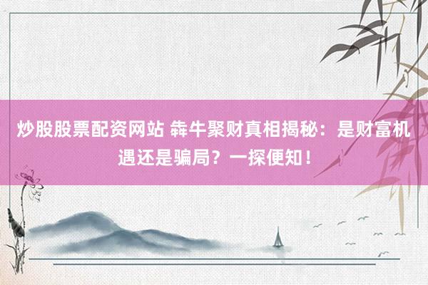 炒股股票配资网站 犇牛聚财真相揭秘：是财富机遇还是骗局？一探便知！