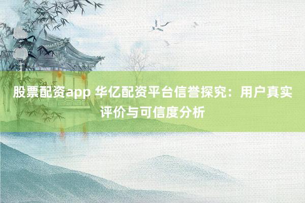 股票配资app 华亿配资平台信誉探究：用户真实评价与可信度分析