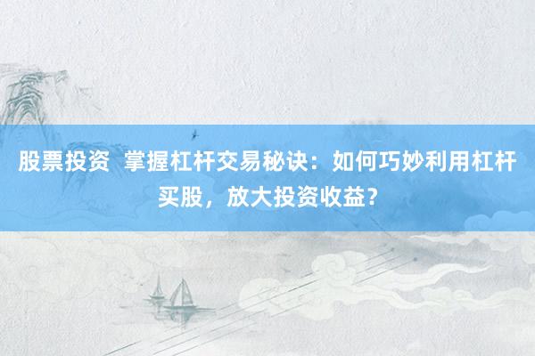 股票投资  掌握杠杆交易秘诀：如何巧妙利用杠杆买股，放大投资收益？