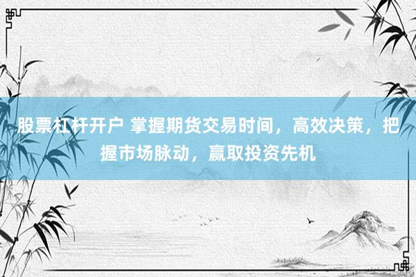 股票杠杆开户 掌握期货交易时间，高效决策，把握市场脉动，赢取投资先机