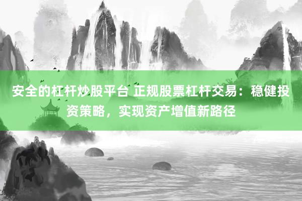 安全的杠杆炒股平台 正规股票杠杆交易:稳健投资策略,实现资产增值新路径
