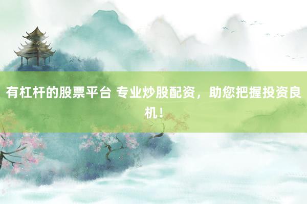 有杠杆的股票平台 专业炒股配资，助您把握投资良机！