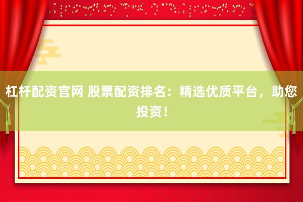 杠杆配资官网 股票配资排名：精选优质平台，助您投资！
