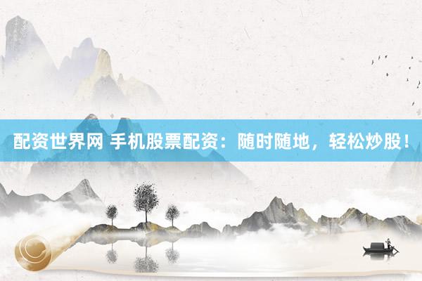 配资世界网 手机股票配资：随时随地，轻松炒股！