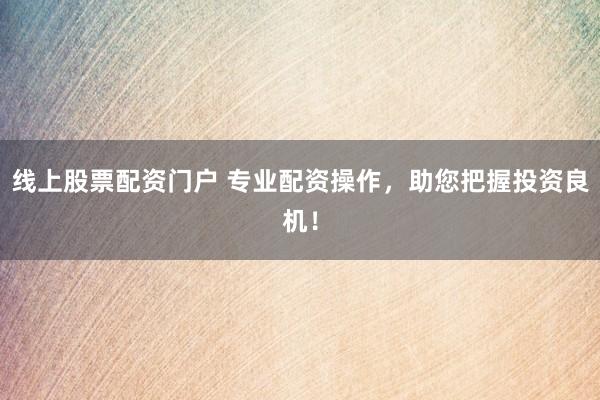 线上股票配资门户 专业配资操作，助您把握投资良机！