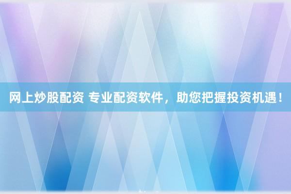 网上炒股配资 专业配资软件，助您把握投资机遇！
