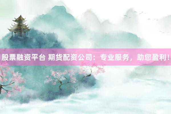 股票融资平台 期货配资公司：专业服务，助您盈利！