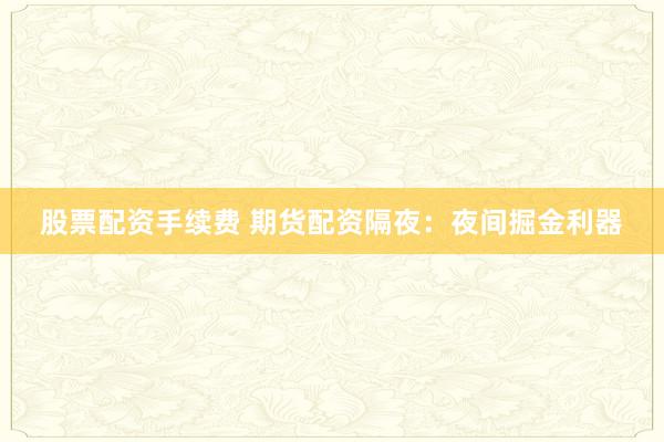 股票配资手续费 期货配资隔夜：夜间掘金利器
