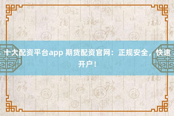 十大配资平台app 期货配资官网：正规安全，快速开户！