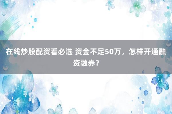 在线炒股配资看必选 资金不足50万，怎样开通融资融券？