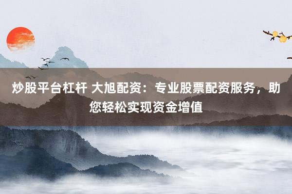 炒股平台杠杆 大旭配资：专业股票配资服务，助您轻松实现资金增值