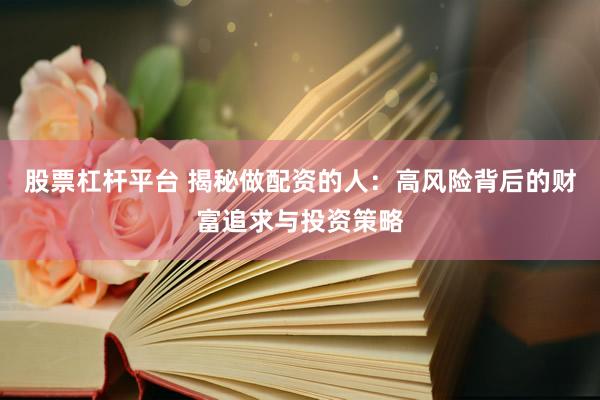 股票杠杆平台 揭秘做配资的人：高风险背后的财富追求与投资策略