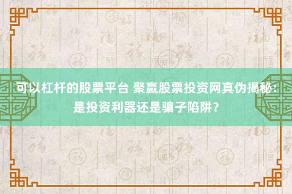 可以杠杆的股票平台 聚赢股票投资网真伪揭秘：是投资利器还是骗子陷阱？