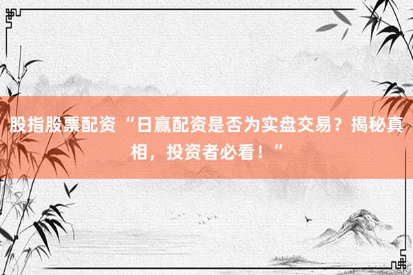 股指股票配资 “日赢配资是否为实盘交易？揭秘真相，投资者必看！”