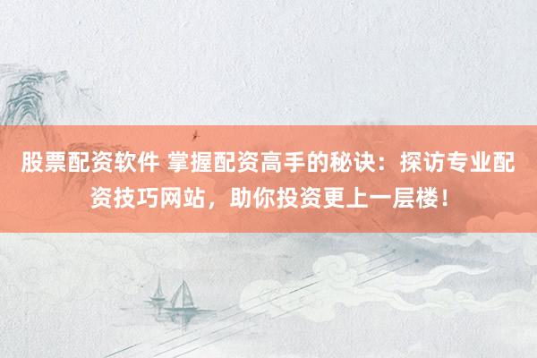 股票配资软件 掌握配资高手的秘诀:探访专业配资技巧网站,助你投资更上一层楼!