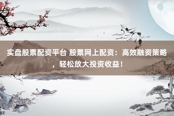 实盘股票配资平台 股票网上配资：高效融资策略，轻松放大投资收益！