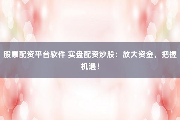 股票配资平台软件 实盘配资炒股：放大资金，把握机遇！