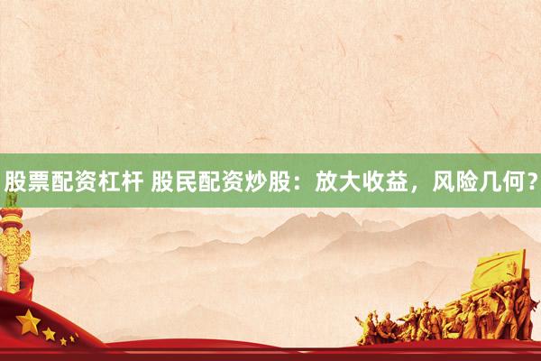 股票配资杠杆 股民配资炒股：放大收益，风险几何？