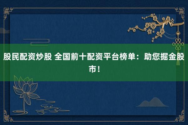股民配资炒股 全国前十配资平台榜单：助您掘金股市！