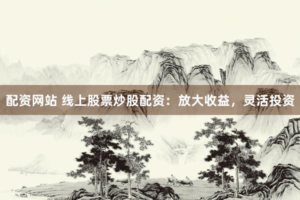 配资网站 线上股票炒股配资：放大收益，灵活投资