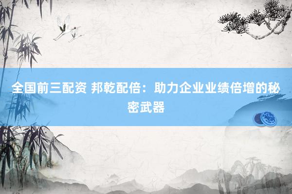 全国前三配资 邦乾配倍：助力企业业绩倍增的秘密武器