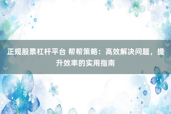 正规股票杠杆平台 帮帮策略：高效解决问题，提升效率的实用指南