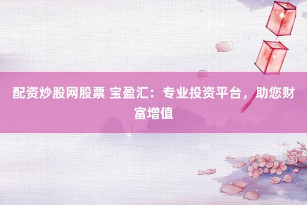 配资炒股网股票 宝盈汇：专业投资平台，助您财富增值