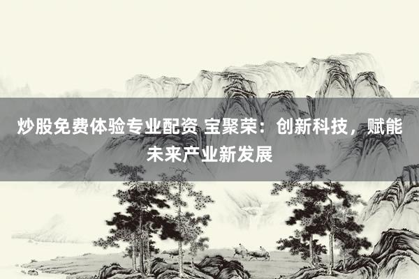 炒股免费体验专业配资 宝聚荣：创新科技，赋能未来产业新发展