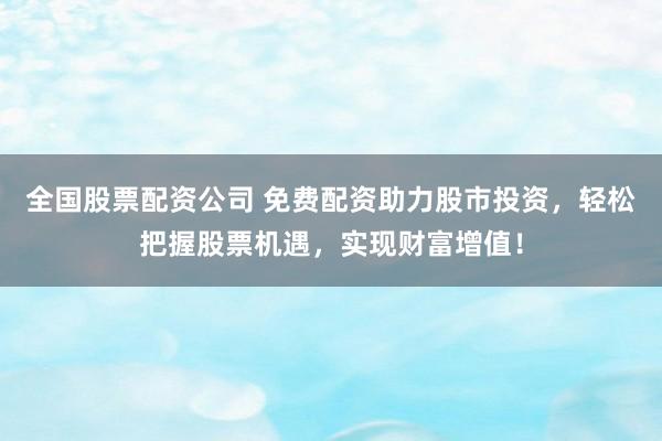 全国股票配资公司 免费配资助力股市投资，轻松把握股票机遇，实现财富增值！