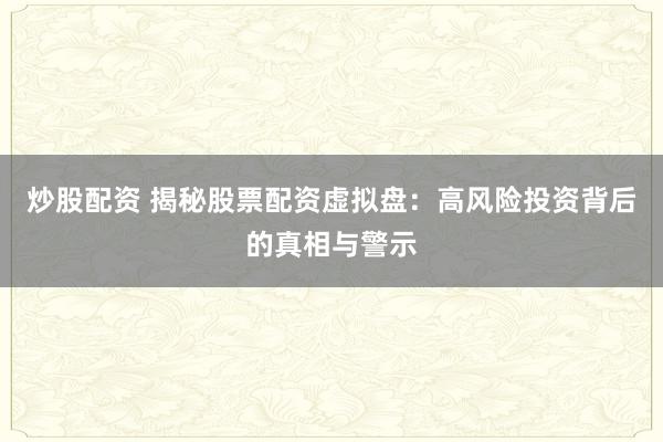 炒股配资 揭秘股票配资虚拟盘：高风险投资背后的真相与警示