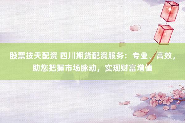 股票按天配资 四川期货配资服务：专业、高效，助您把握市场脉动，实现财富增值