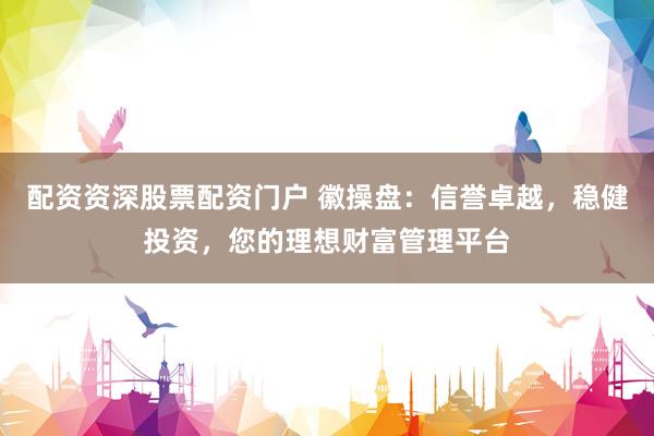配资资深股票配资门户 徽操盘：信誉卓越，稳健投资，您的理想财富管理平台