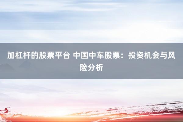 加杠杆的股票平台 中国中车股票：投资机会与风险分析