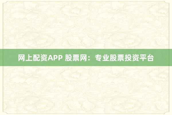 网上配资APP 股票网：专业股票投资平台