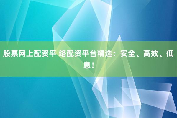 股票网上配资平 络配资平台精选：安全、高效、低息！