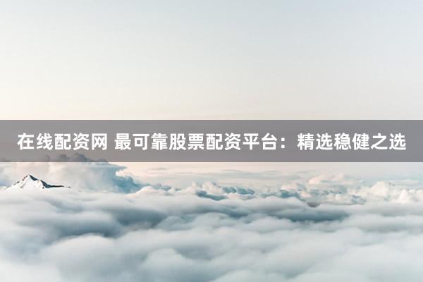 在线配资网 最可靠股票配资平台：精选稳健之选