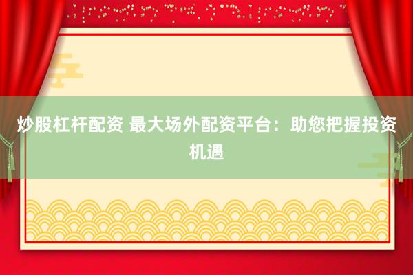 炒股杠杆配资 最大场外配资平台：助您把握投资机遇