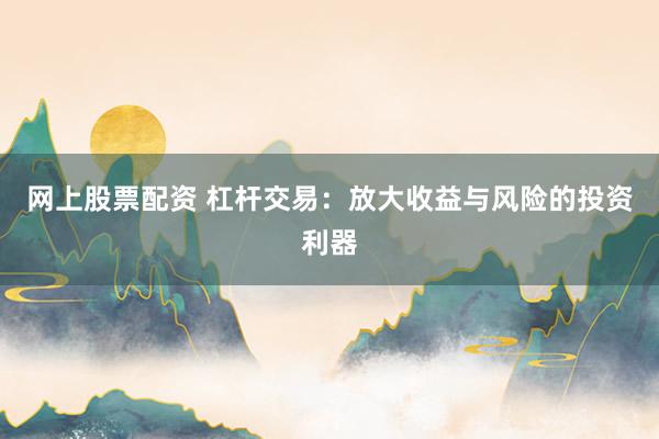 网上股票配资 杠杆交易：放大收益与风险的投资利器