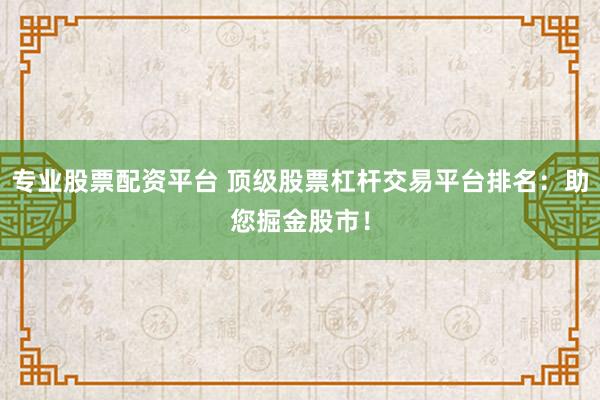 专业股票配资平台 顶级股票杠杆交易平台排名：助您掘金股市！